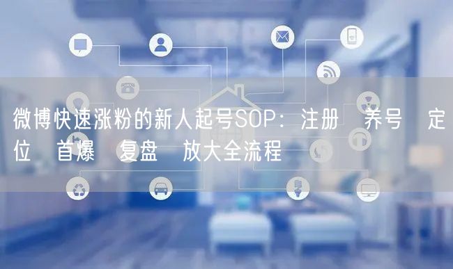 微博快速涨粉的新人起号SOP：注册→养号→定位→首爆→复盘→放大全流程