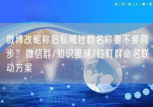 微博改昵称后私域社群名称要不要同步？微信群/知识星球/钉钉群命名联动方案