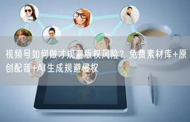 视频号如何做才规避版权风险？免费素材库+原创配音+AI生成规避侵权