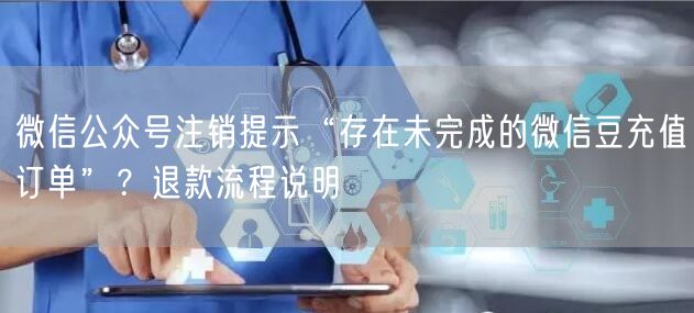 微信公众号注销提示“存在未完成的微信豆充值订单”？退款流程说明