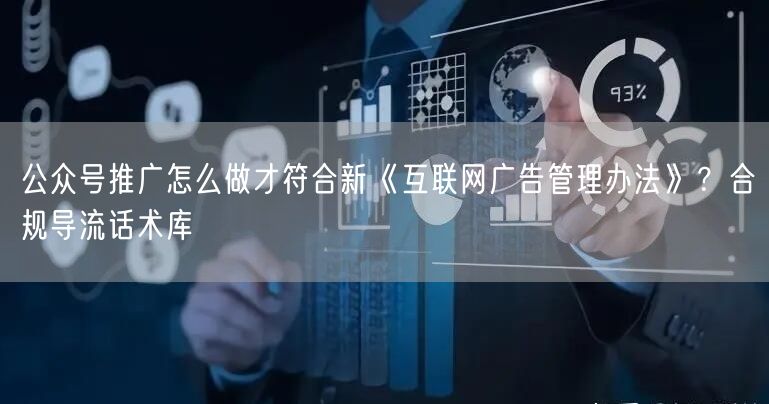 公众号推广怎么做才符合新《互联网广告管理办法》？合规导流话术库