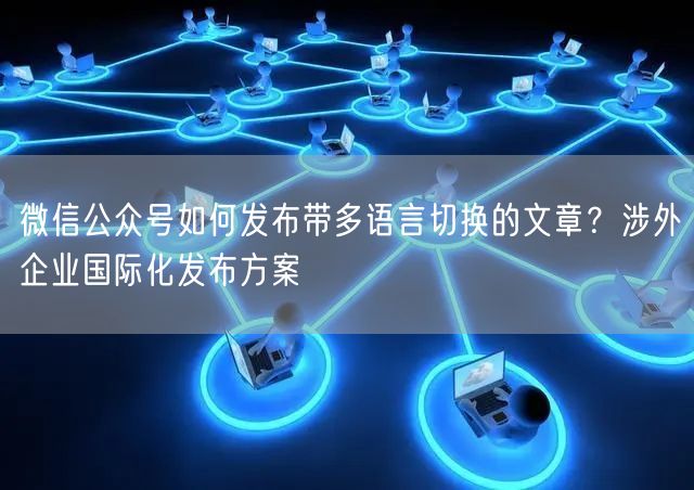 微信公众号如何发布带多语言切换的文章？涉外企业国际化发布方案