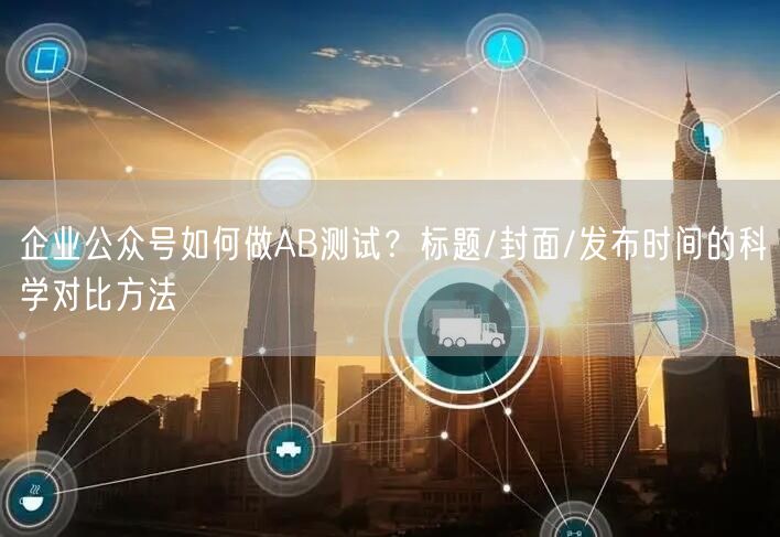 企业公众号如何做AB测试？标题/封面/发布时间的科学对比方法