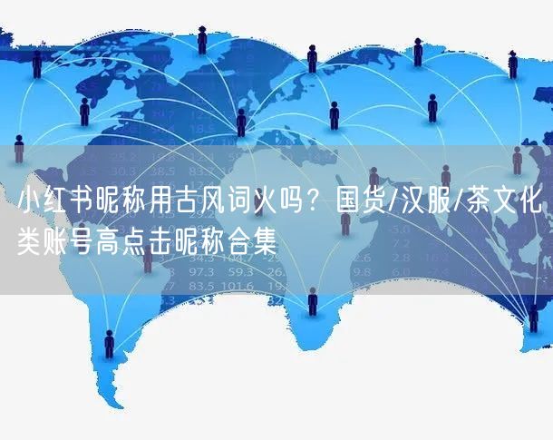小红书昵称用古风词火吗？国货/汉服/茶文化类账号高点击昵称合集