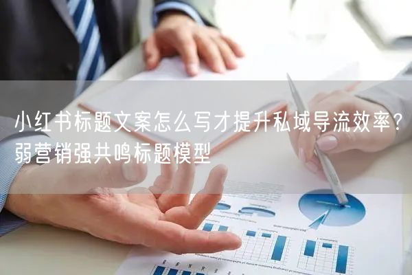 小红书标题文案怎么写才提升私域导流效率？弱营销强共鸣标题模型