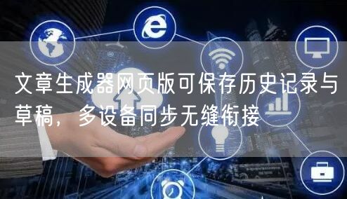 文章生成器网页版可保存历史记录与草稿，多设备同步无缝衔接
