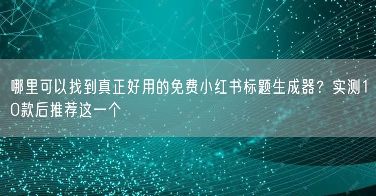 哪里可以找到真正好用的免费小红书标题生成器？实测10款后推荐这一个