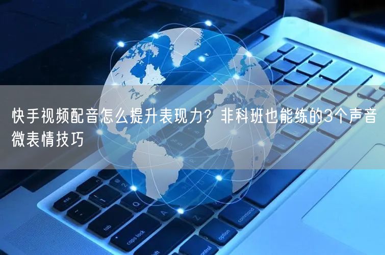 快手视频配音怎么提升表现力？非科班也能练的3个声音微表情技巧