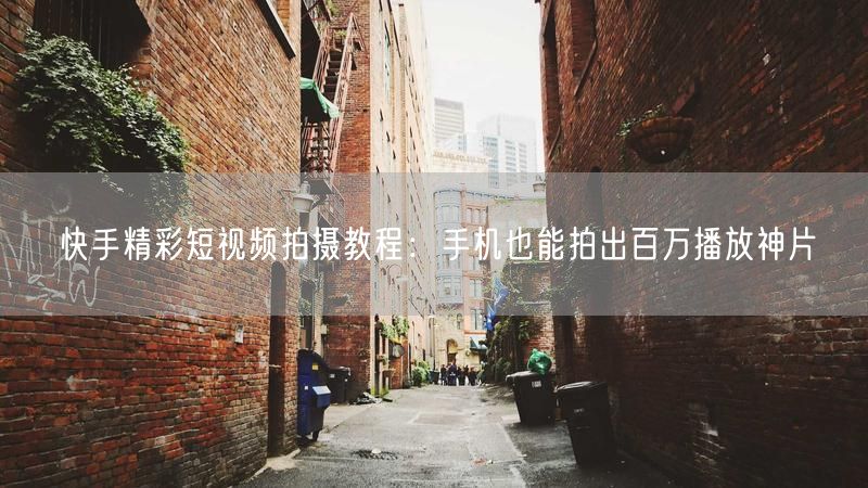快手精彩短视频拍摄教程：手机也能拍出百万播放神片