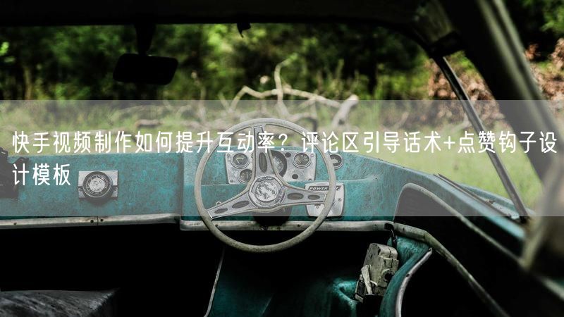 快手视频制作如何提升互动率？评论区引导话术+点赞钩子设计模板