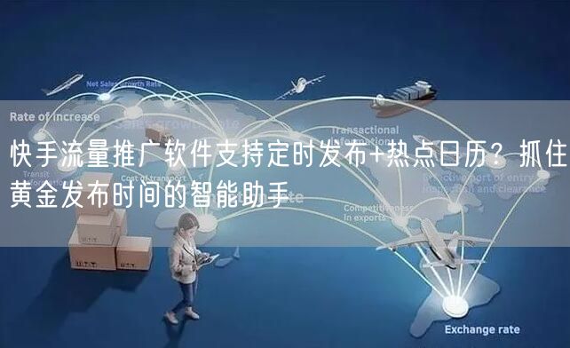 快手流量推广软件支持定时发布+热点日历？抓住黄金发布时间的智能助手