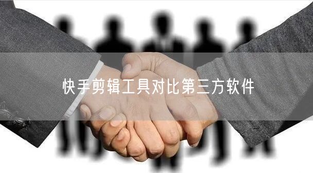 快手剪辑工具对比第三方软件