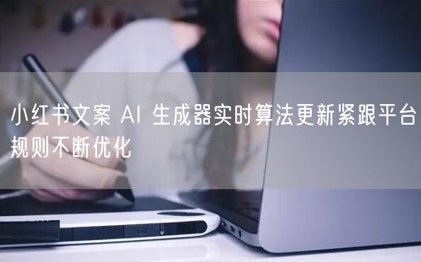 小红书文案 AI 生成器实时算法更新紧跟平台规则不断优化