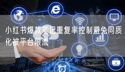 小红书爆款笔记重复率控制避免同质化被平台限流