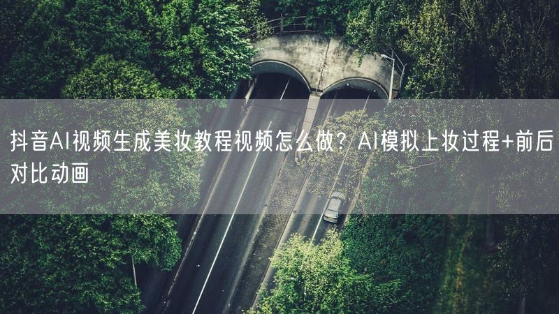 抖音AI视频生成美妆教程视频怎么做？AI模拟上妆过程+前后对比动画