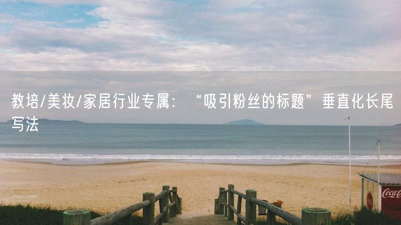 教培/美妆/家居行业专属：“吸引粉丝的标题”垂直化长尾写法