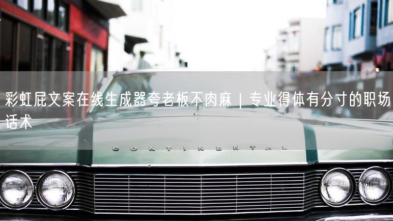 彩虹屁文案在线生成器夸老板不肉麻｜专业得体有分寸的职场话术