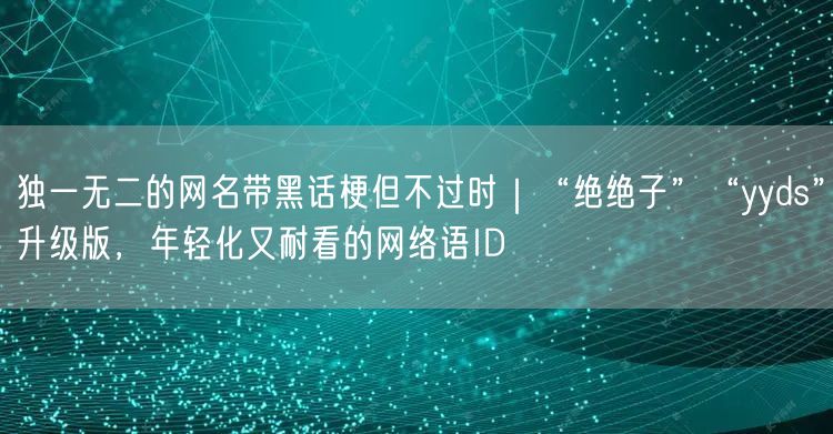 独一无二的网名带黑话梗但不过时｜“绝绝子”“yyds”升级版，年轻化又耐看的网络语ID