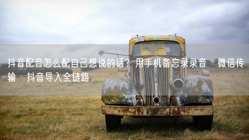 抖音配音怎么配自己想说的话？用手机备忘录录音→微信传输→抖音导入全链路