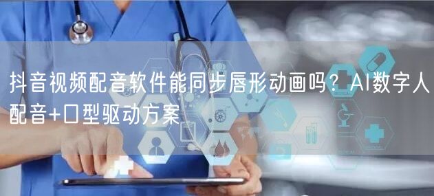 抖音视频配音软件能同步唇形动画吗？AI数字人配音+口型驱动方案