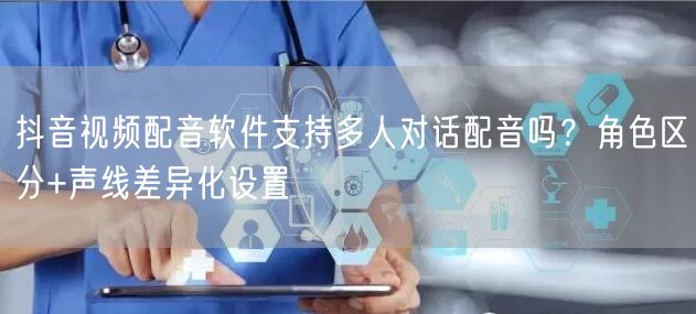抖音视频配音软件支持多人对话配音吗？角色区分+声线差异化设置