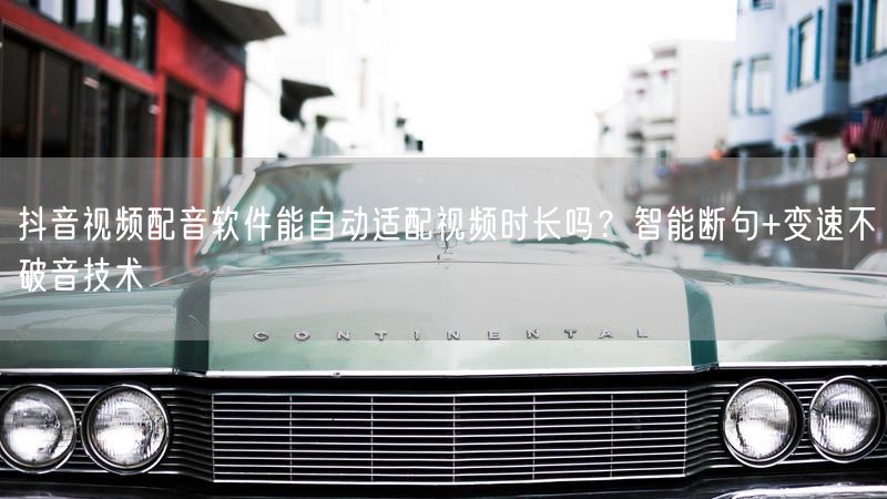 抖音视频配音软件能自动适配视频时长吗？智能断句+变速不破音技术