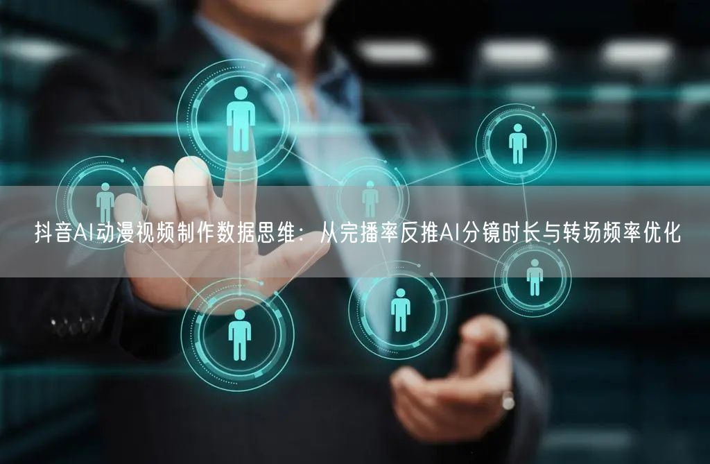 抖音AI动漫视频制作数据思维：从完播率反推AI分镜时长与转场频率优化