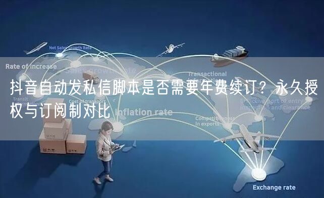 抖音自动发私信脚本是否需要年费续订？永久授权与订阅制对比