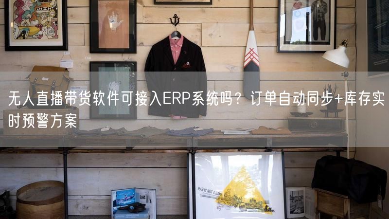 无人直播带货软件可接入ERP系统吗？订单自动同步+库存实时预警方案