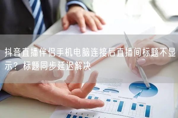 抖音直播伴侣手机电脑连接后直播间标题不显示？标题同步延迟解决