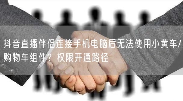 抖音直播伴侣连接手机电脑后无法使用小黄车/购物车组件？权限开通路径