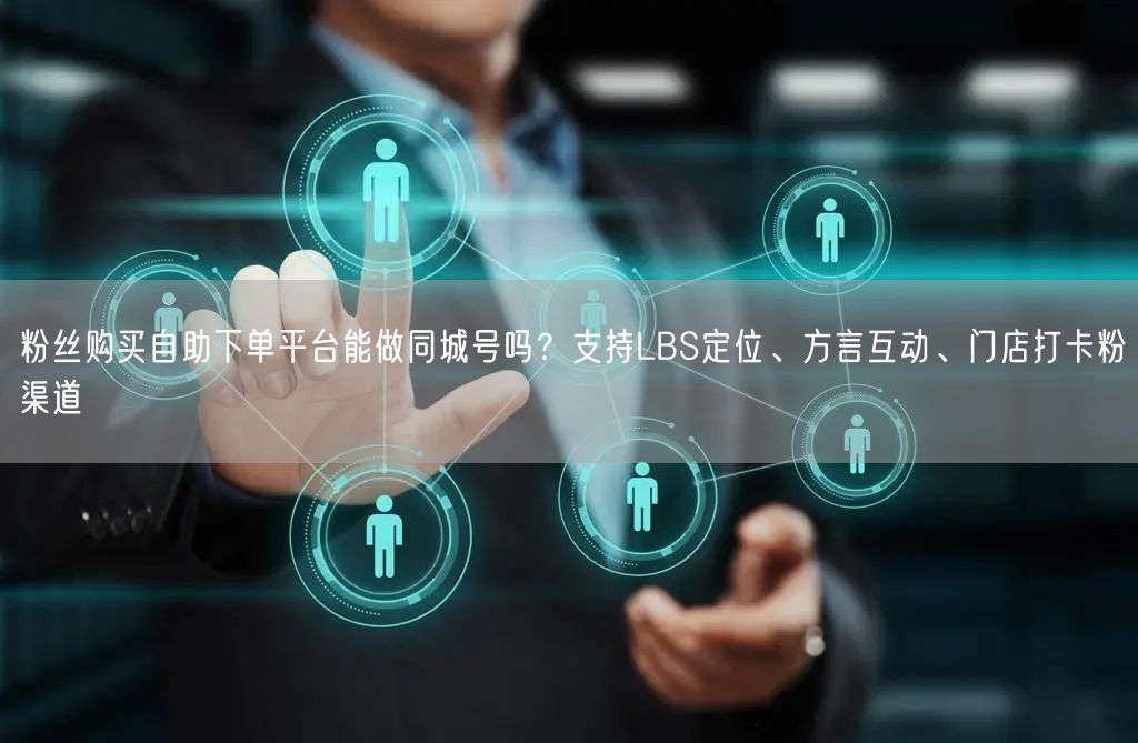 粉丝购买自助下单平台能做同城号吗？支持LBS定位、方言互动、门店打卡粉渠道