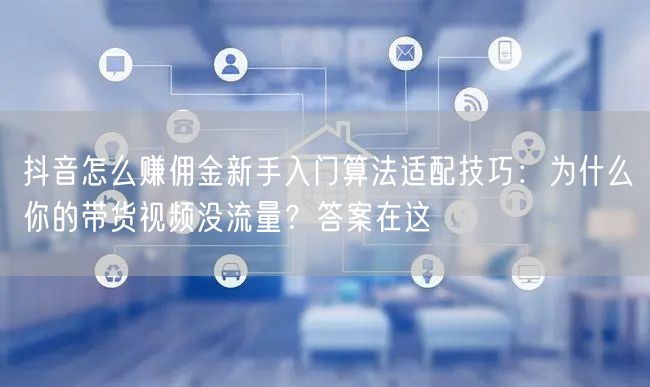 抖音怎么赚佣金新手入门算法适配技巧：为什么你的带货视频没流量？答案在这