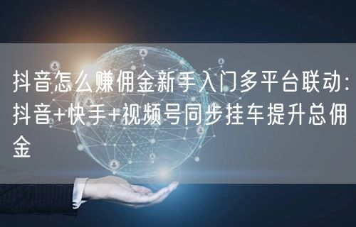 抖音怎么赚佣金新手入门多平台联动：抖音+快手+视频号同步挂车提升总佣金