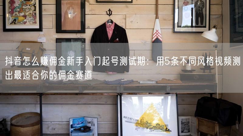 抖音怎么赚佣金新手入门起号测试期：用5条不同风格视频测出最适合你的佣金赛道