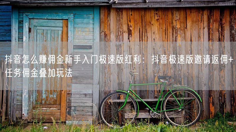 抖音怎么赚佣金新手入门极速版红利：抖音极速版邀请返佣+任务佣金叠加玩法