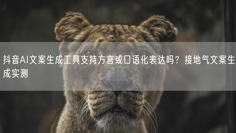 抖音AI文案生成工具支持方言或口语化表达吗？接地气文案生成实测