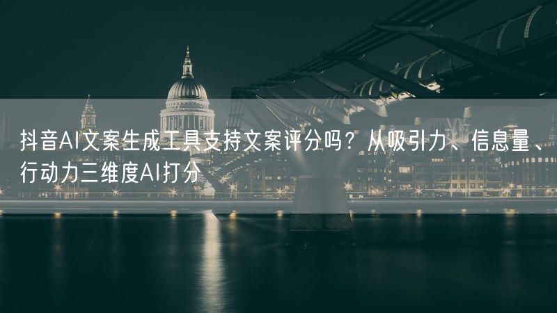 抖音AI文案生成工具支持文案评分吗？从吸引力、信息量、行动力三维度AI打分