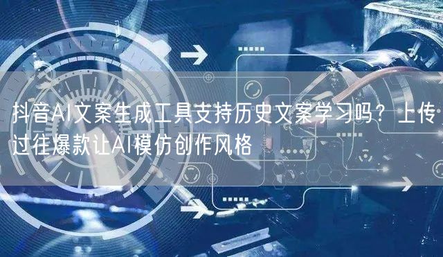 抖音AI文案生成工具支持历史文案学习吗？上传过往爆款让AI模仿创作风格