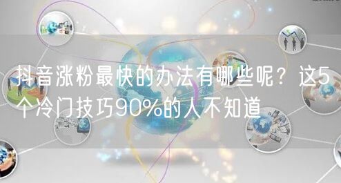 抖音涨粉最快的办法有哪些呢？这5个冷门技巧90%的人不知道