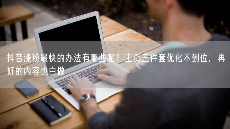 抖音涨粉最快的办法有哪些呢？主页三件套优化不到位，再好的内容也白做