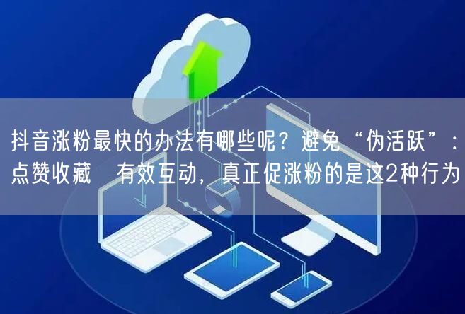 抖音涨粉最快的办法有哪些呢？避免“伪活跃”：点赞收藏≠有效互动，真正促涨粉的是这2种行为