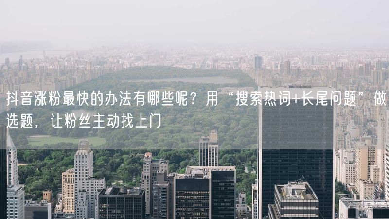 抖音涨粉最快的办法有哪些呢？用“搜索热词+长尾问题”做选题，让粉丝主动找上门