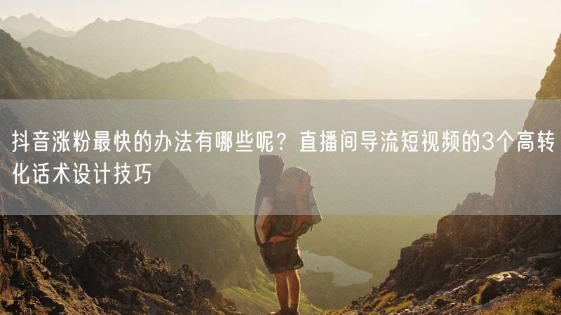 抖音涨粉最快的办法有哪些呢？直播间导流短视频的3个高转化话术设计技巧