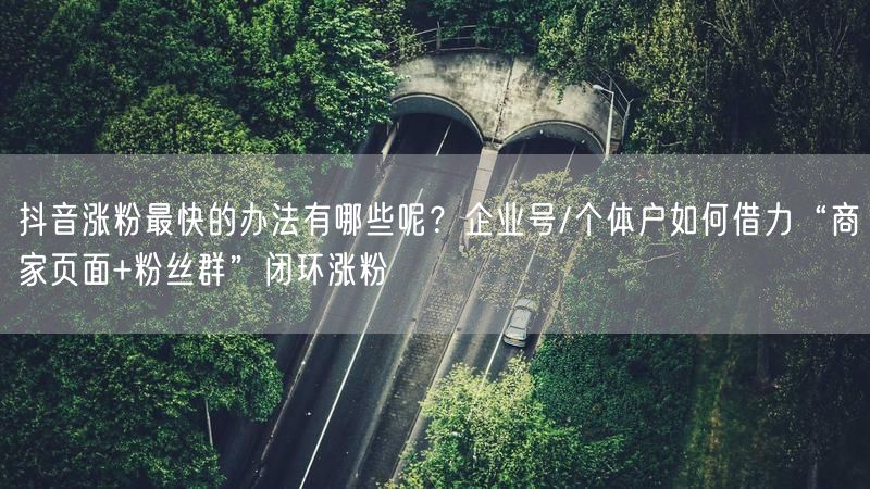 抖音涨粉最快的办法有哪些呢？企业号/个体户如何借力“商家页面+粉丝群”闭环涨粉