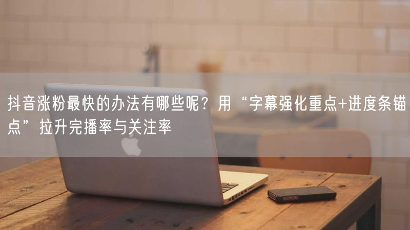 抖音涨粉最快的办法有哪些呢？用“字幕强化重点+进度条锚点”拉升完播率与关注率
