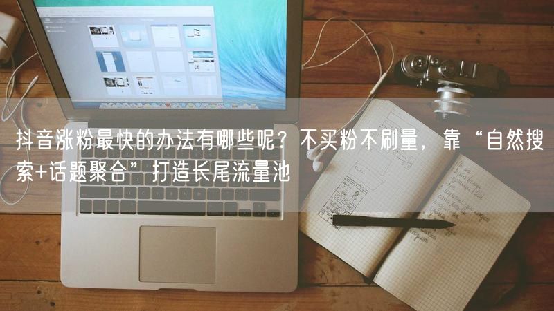 抖音涨粉最快的办法有哪些呢？不买粉不刷量，靠“自然搜索+话题聚合”打造长尾流量池
