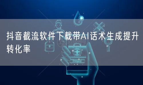 抖音截流软件下载带AI话术生成提升转化率