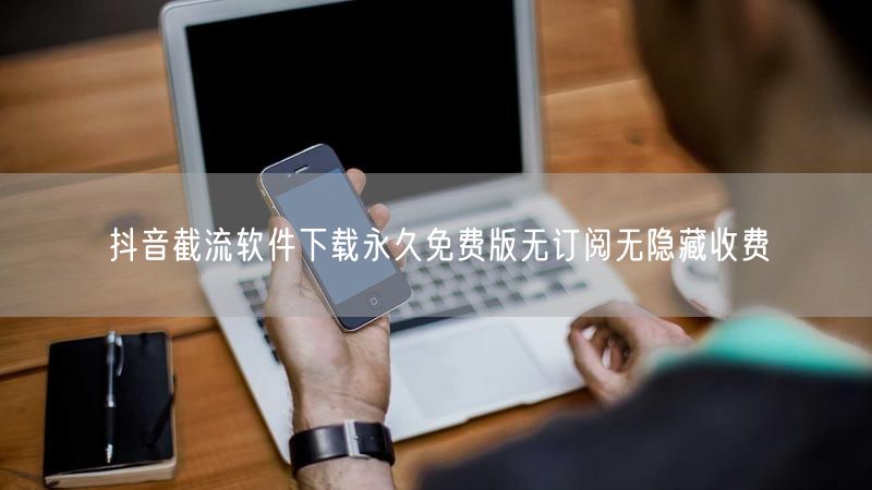 抖音截流软件下载永久免费版无订阅无隐藏收费