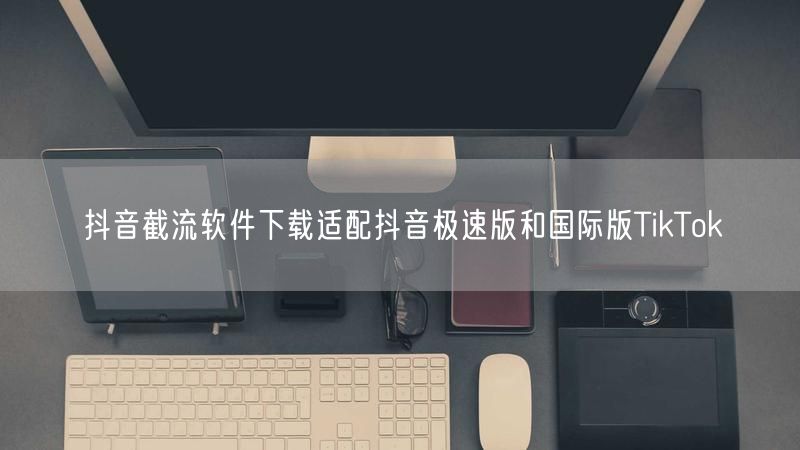 抖音截流软件下载适配抖音极速版和国际版TikTok